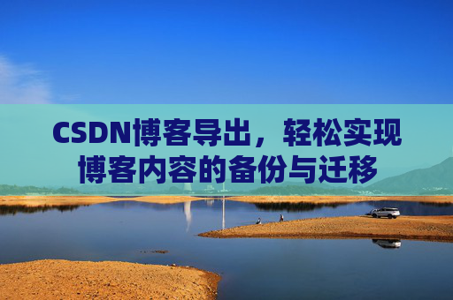 CSDN博客导出，轻松实现博客内容的备份与迁移