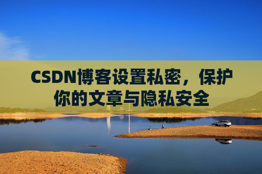 CSDN博客设置私密，保护你的文章与隐私安全