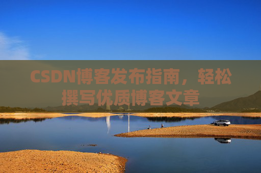 CSDN博客发布指南，轻松撰写优质博客文章
